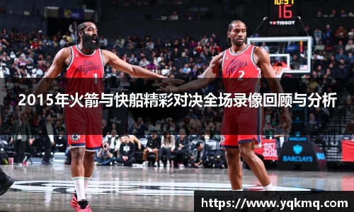 2015年火箭与快船精彩对决全场录像回顾与分析