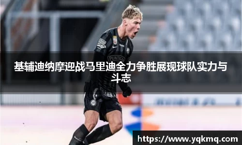 基辅迪纳摩迎战马里迪全力争胜展现球队实力与斗志